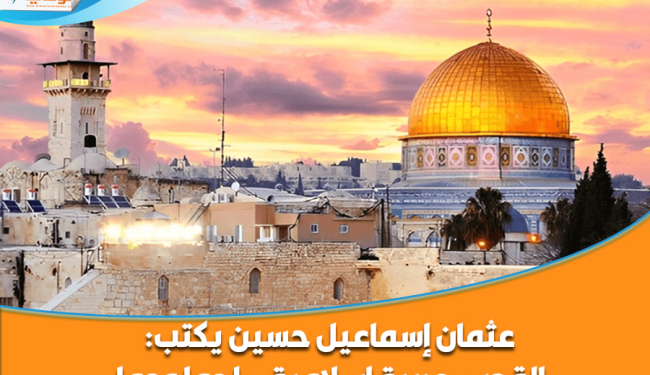 عثمان إسماعيل حسين يكتب: القدس عربية إسلامية.. لحما ودما